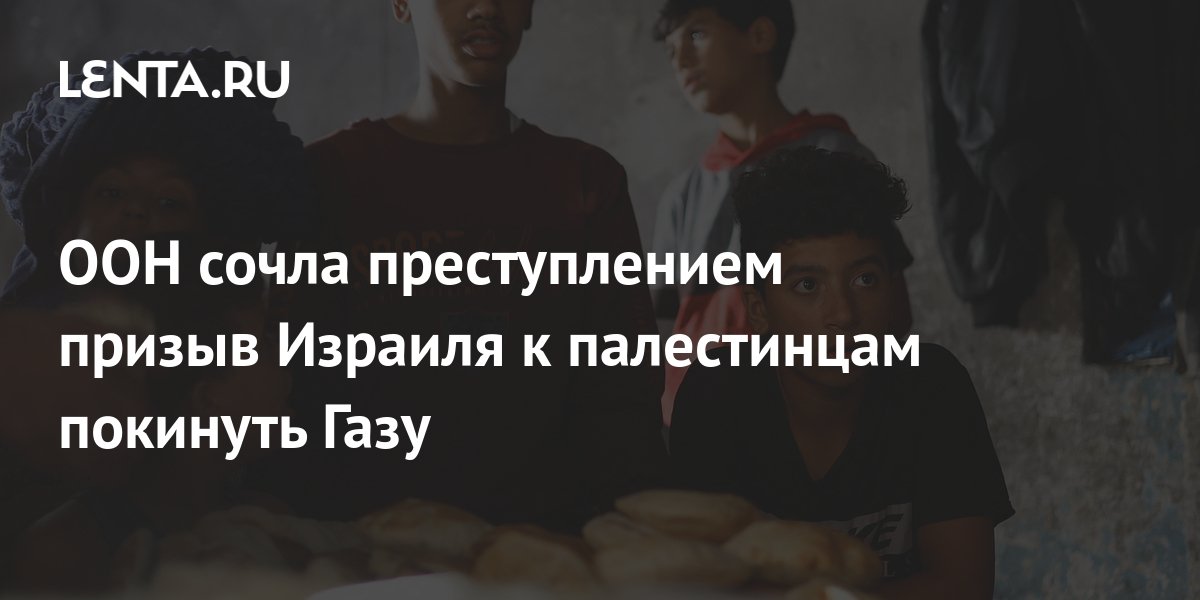 ООН сочла преступлением призыв Израиля к палестинцам покинуть Газу ...