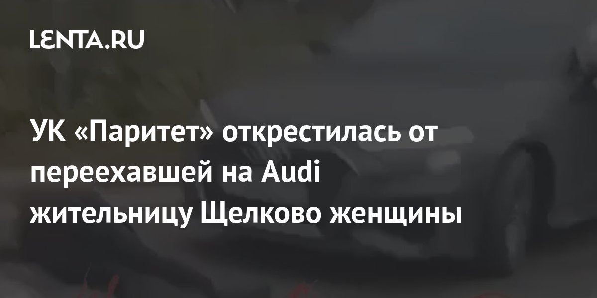 УК «Паритет» открестилась от переехавшей на Audi жительницу Щелково