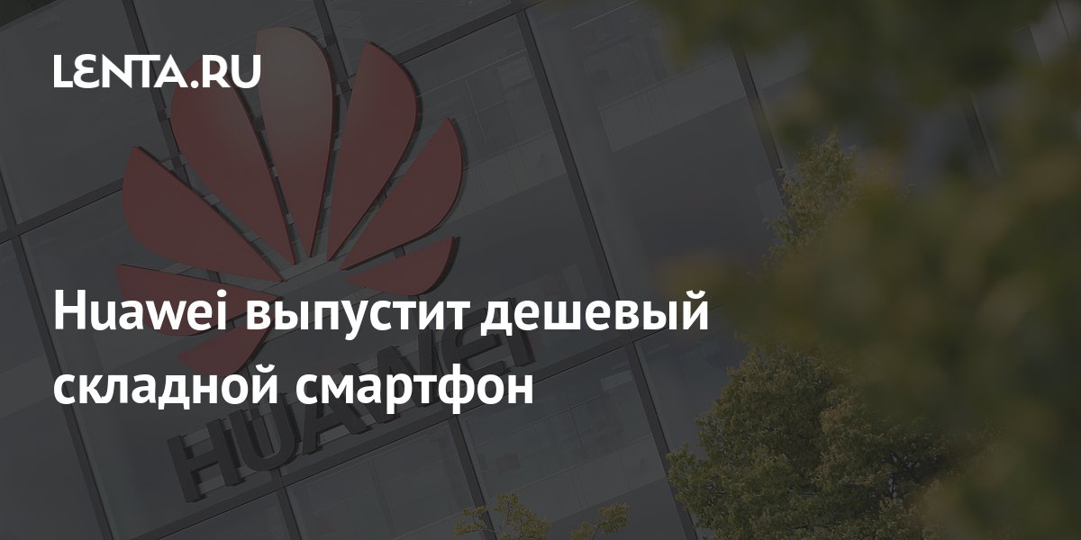 Huawei выпустит дешевый складной смартфон: Гаджеты: Наука и техника ...
