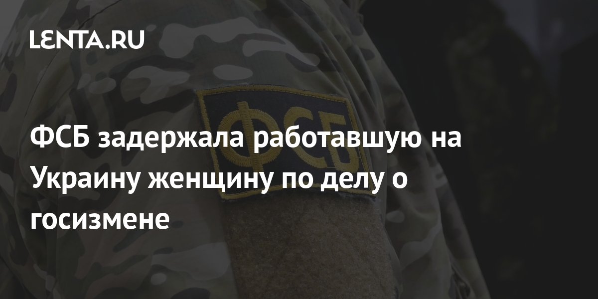 ФСБ задержала работавшую на Украину женщину по делу о госизмене