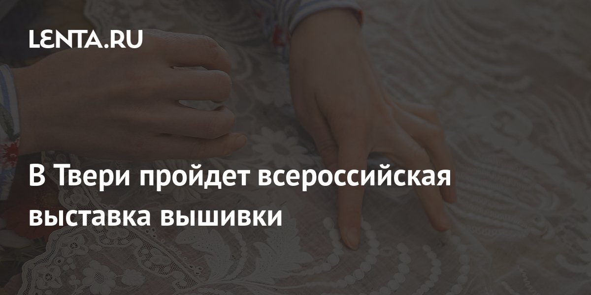 В Твери пройдет всероссийская выставка вышивки: Культура: Моя страна: территория-исцеления.рф