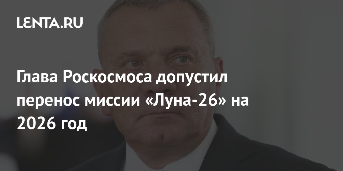 Глава Роскосмоса допустил, что миссия Луна-26 может быть перенесена с