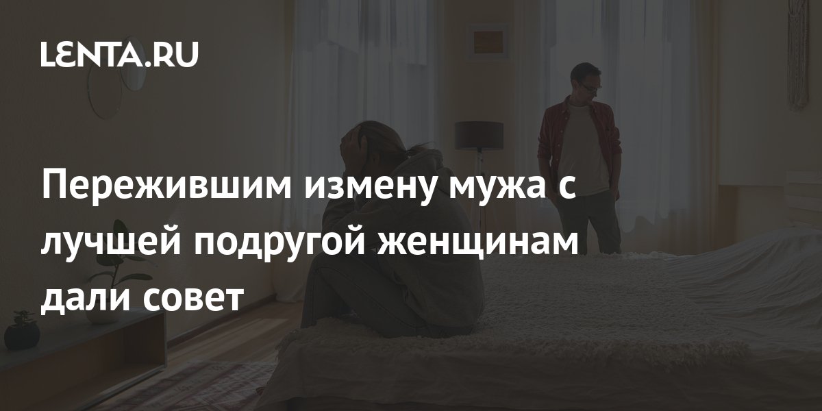 Пережившим измену мужа с лучшей подругой женщинам дали совет: Отношения