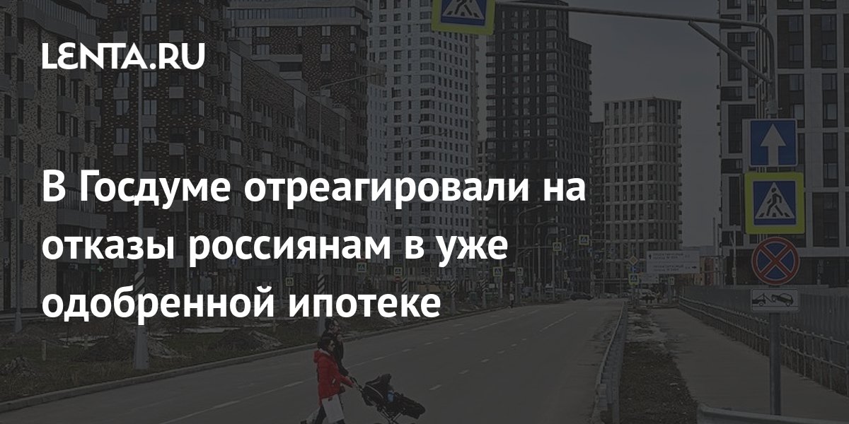 В Госдуме отреагировали на отказы россиянам в уже одобренной ипотеке Дом Среда обитания Lenta.ru