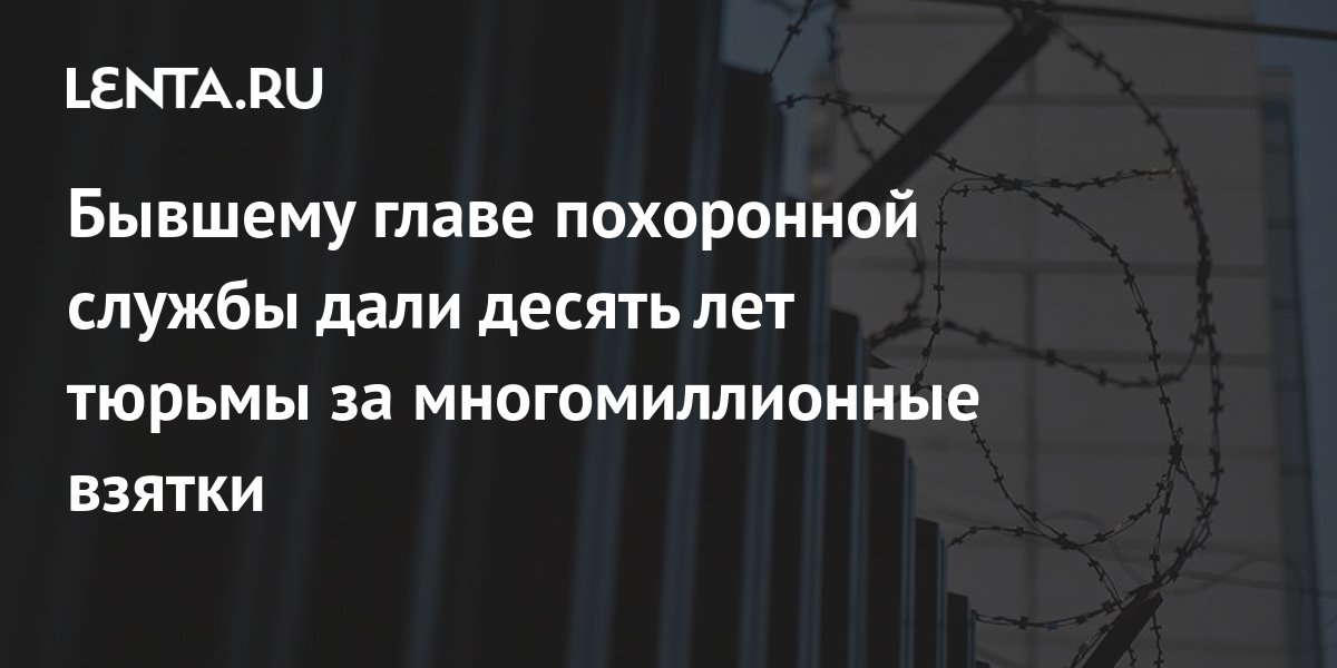 Бывшему главе похоронной службы дали десять лет тюрьмы за ...