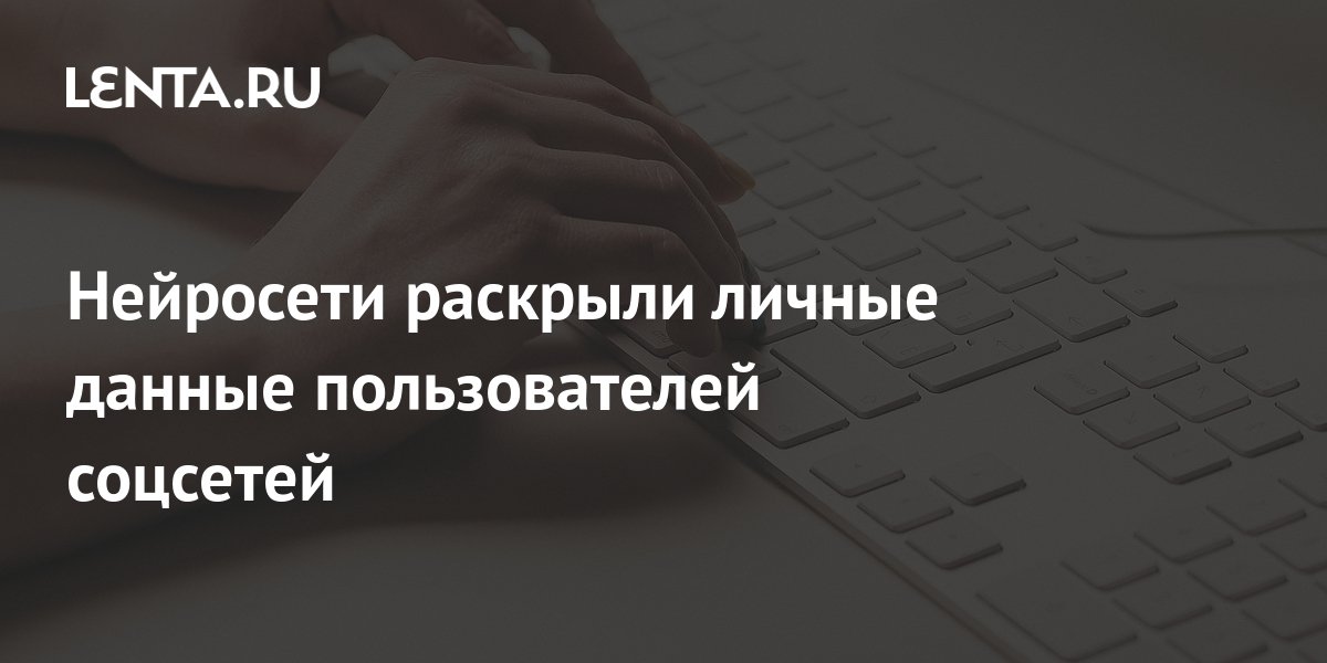 Нейросети раскрыли личные данные пользователей соцсетей: Будущее: Наука ...