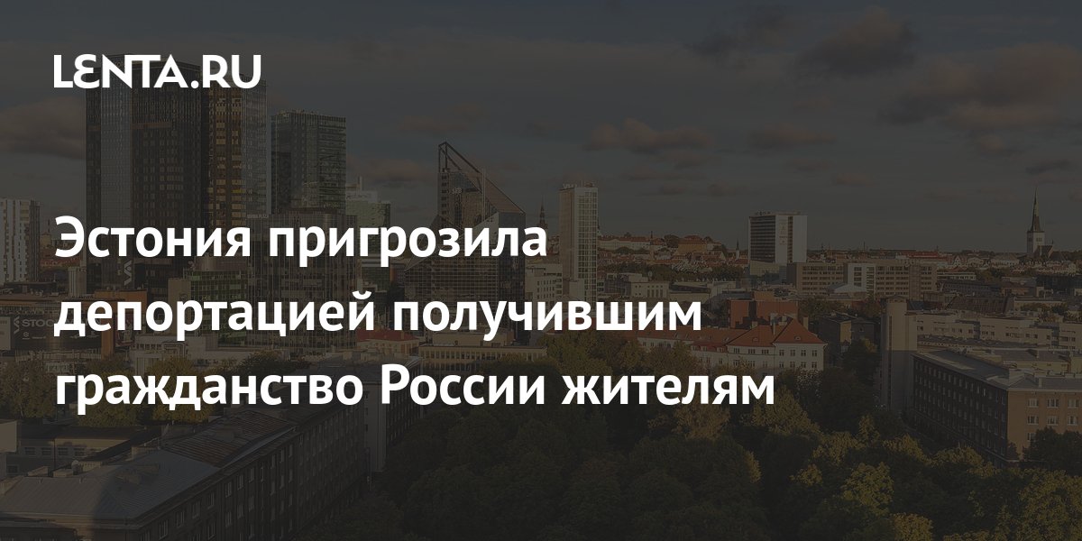 В Эстонии пригрозили депортировать тех, кто примет гражданство РФ