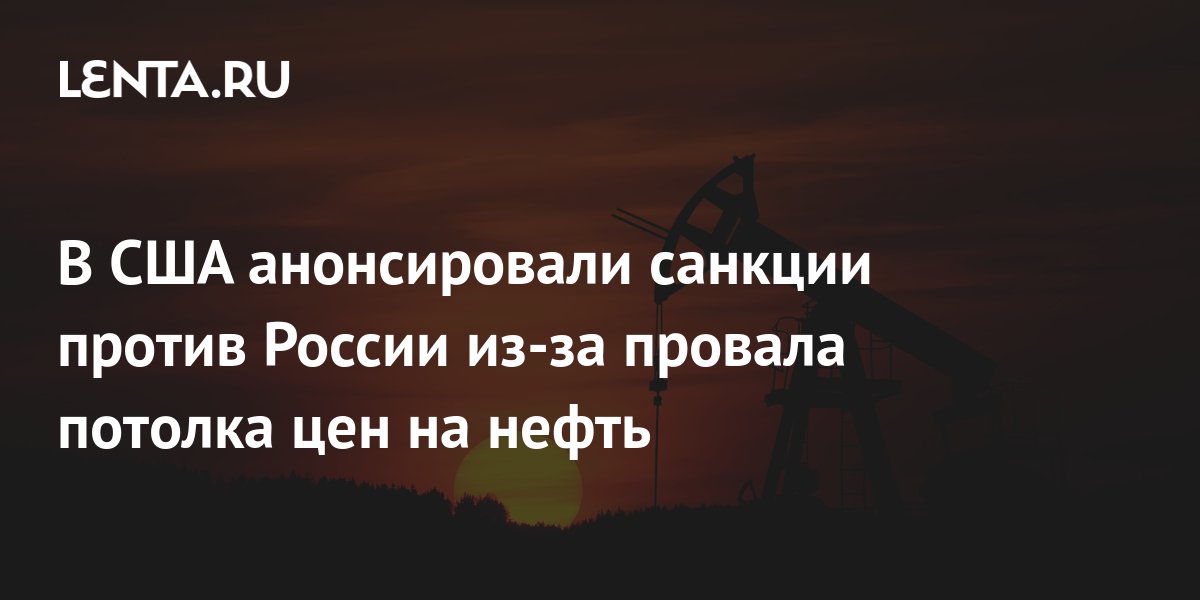 В США анонсировали санкции против России из-за провала потолка цен на ...
