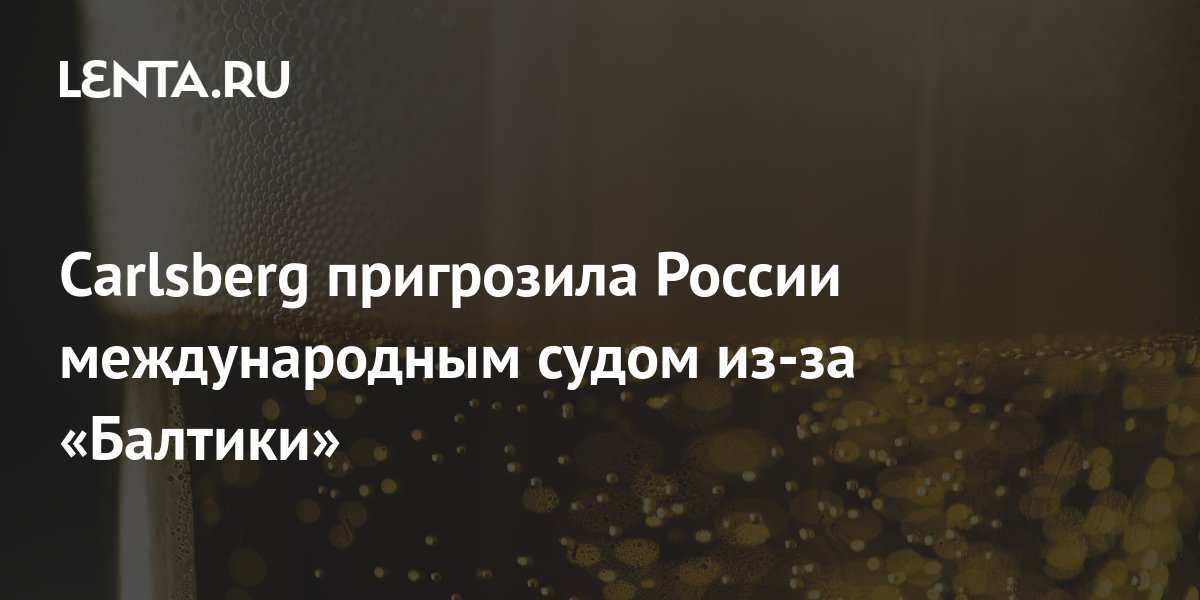 Сarlsberg пригрозил России международным судом из-за Балтики
