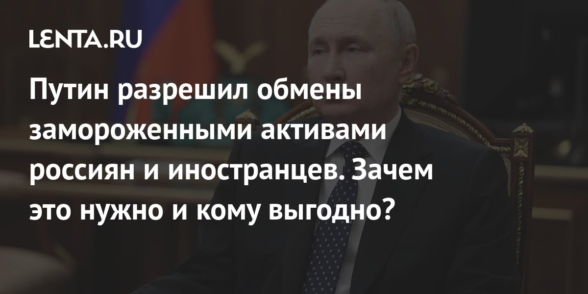 Путин разрешил обмены замороженными активами россиян и иностранцев Зачем это нужно и кому