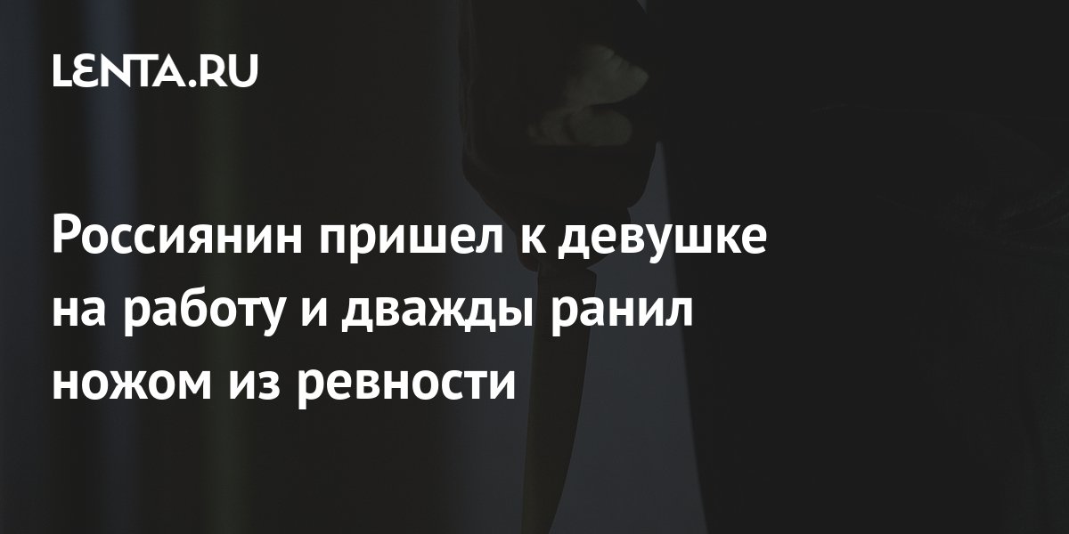 Россиянин пришел к девушке на работу и дважды ранил ножом из ревности