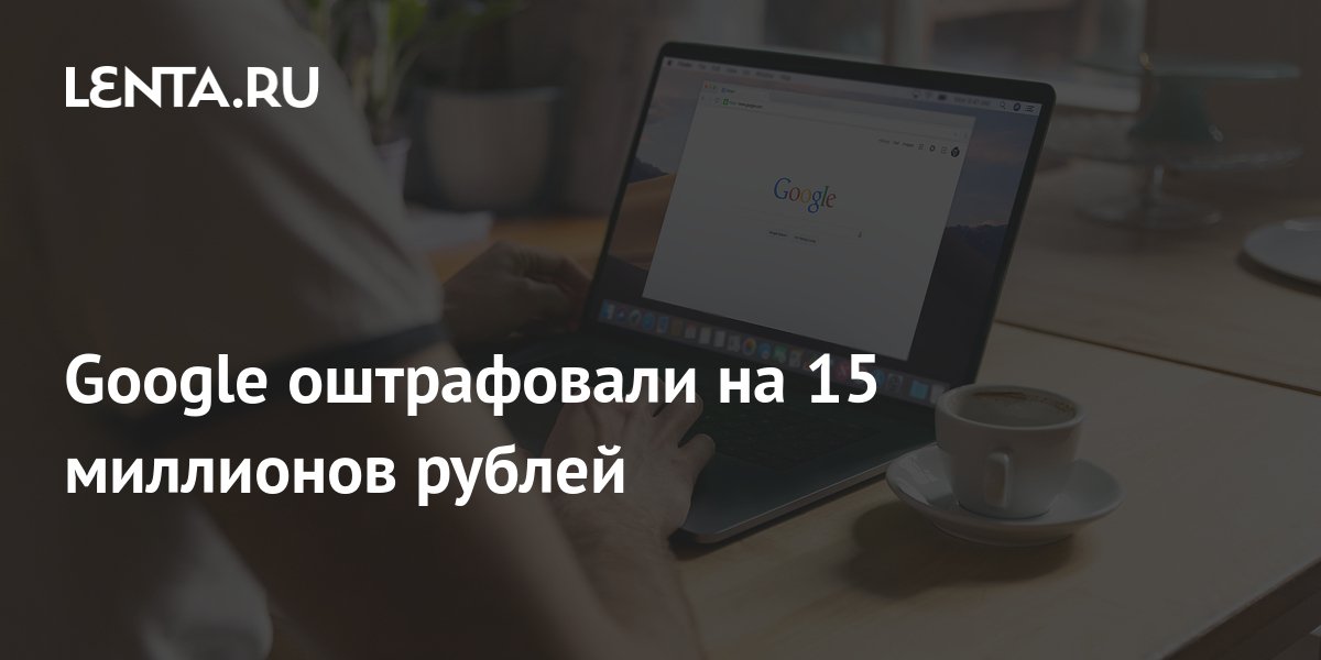 Google оштрафовали на 15 млн рублей. Очередное требование не выполнено