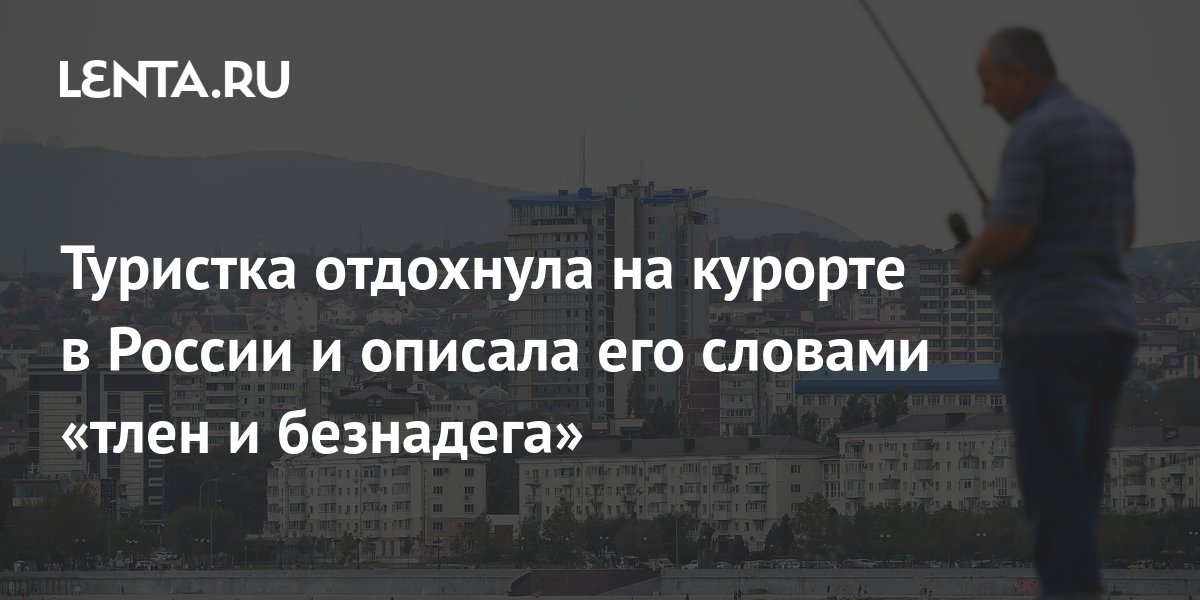 Туристка отдохнула на курорте в России и описала его словами «тлен и безнадега»