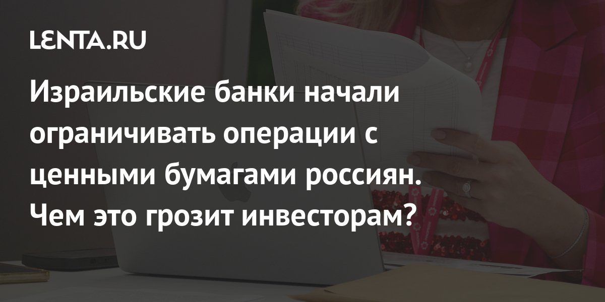 Израильские банки начали ограничивать операции с ценными бумагами россиян. Чем это грозит инвесторам Инвестиции Экономика Lenta.ru