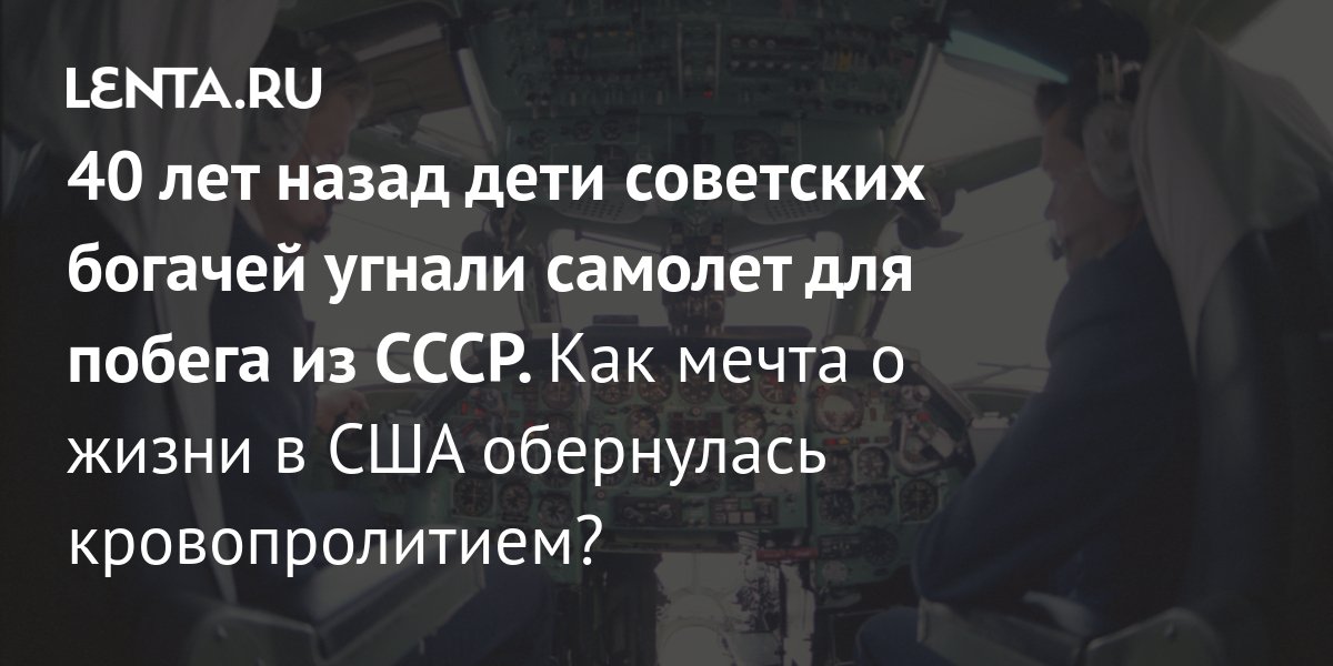 40 лет назад дети советских богачей угнали самолет для побега из СССР. Как мечта о жизни в США обернулась кровопролитием?