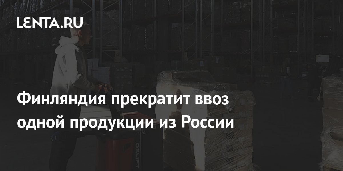 Финляндия прекратит ввоз одной продукции из России: Экономика: Lenta.ru