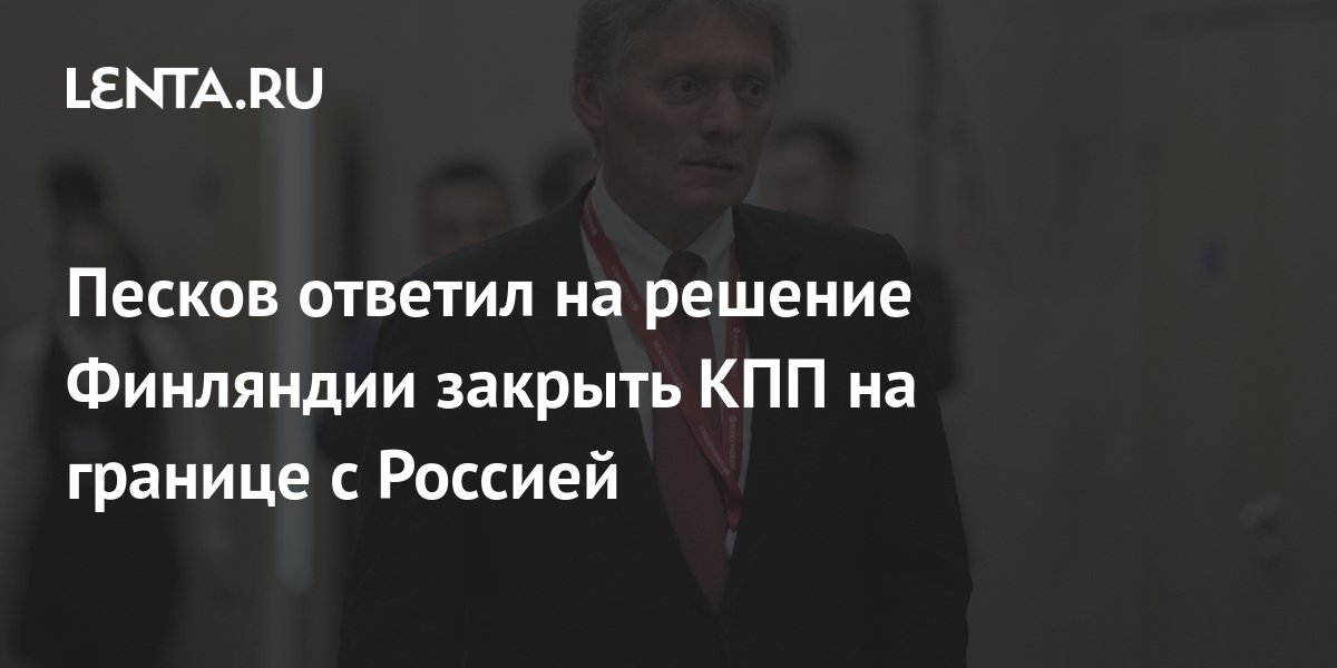 Песков ответил на решение Финляндии закрыть КПП на границе с Россией ...