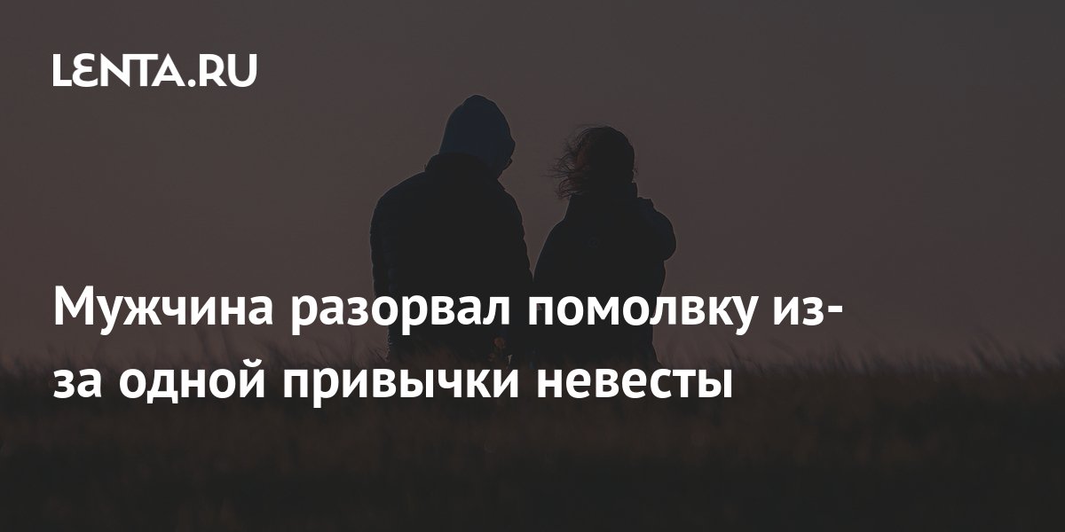 Мужчина разорвал помолвку из-за одной привычки невесты: Интернет ...