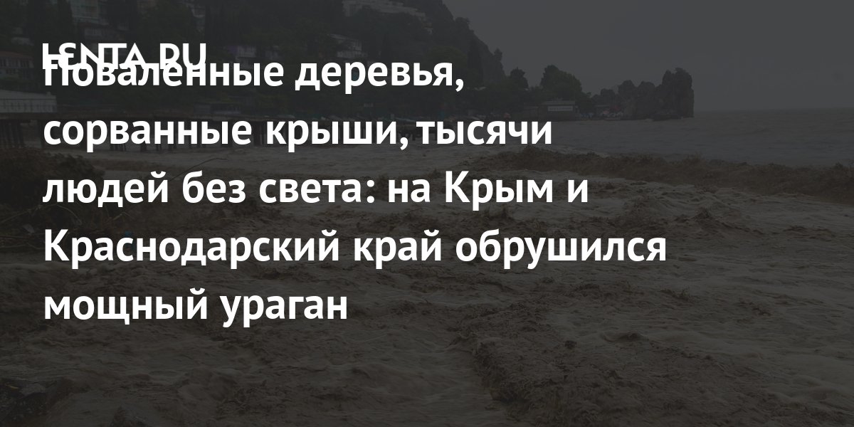 Поваленные деревья, сорванные крыши, тысячи людей без света: на Крым и Краснодарский край обрушился мощный ураган