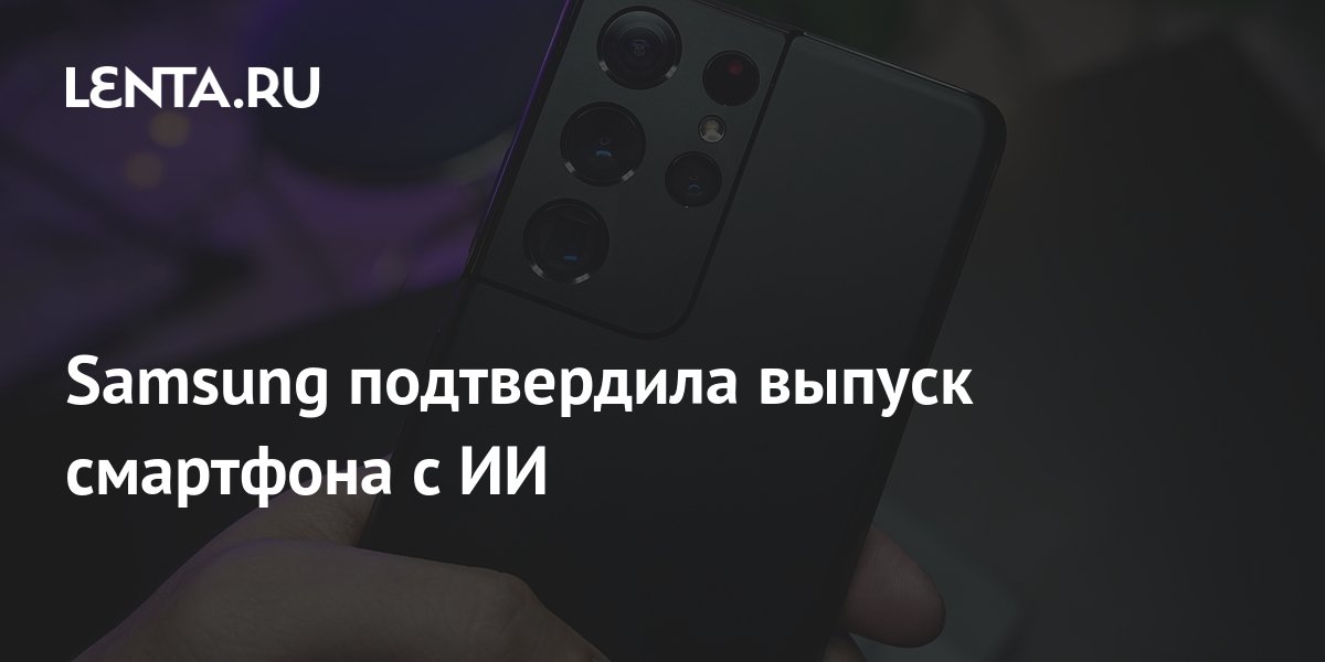 Samsung подтвердила выпуск смартфона с ИИ: Гаджеты: Наука и техника ...