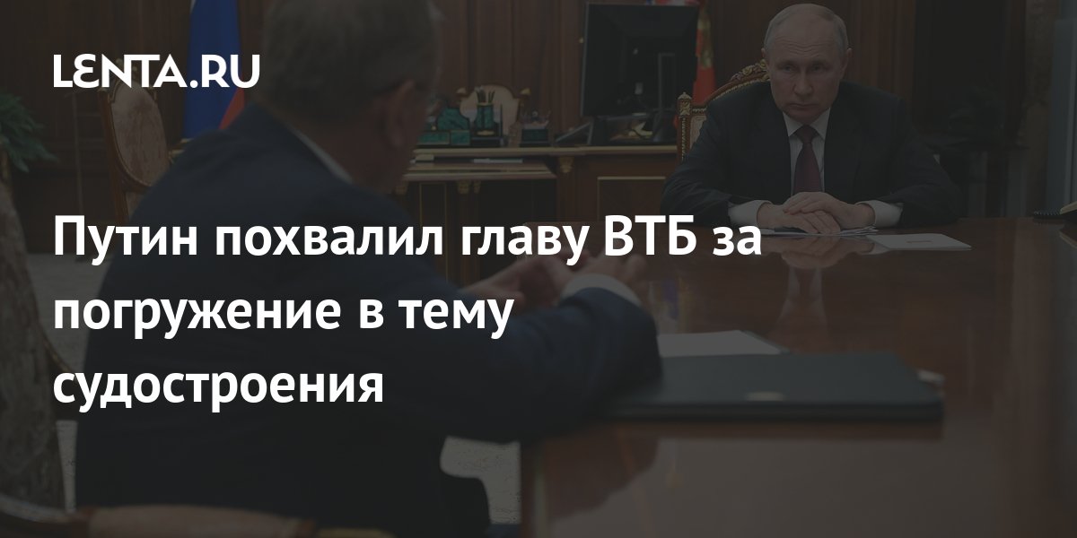 Путин похвалил главу ВТБ за погружение в тему судостроения