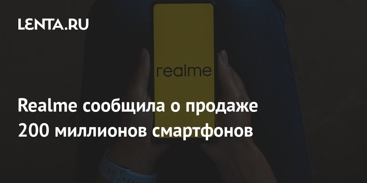 Realme сообщила о продаже 200 миллионов смартфонов: Гаджеты: Наука и ...
