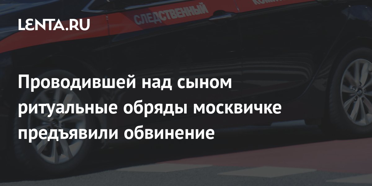 Проводившей над сыном ритуальные обряды москвичке предъявили обвинение