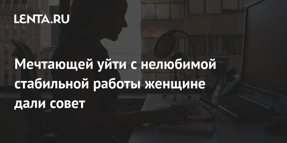 Мечтающей уйти с нелюбимой стабильной работы женщине дали совет