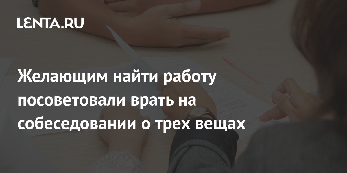 Желающим найти работу посоветовали врать на собеседовании о трех вещах