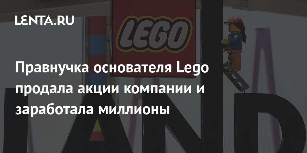 Правнучка основателя Lego продала акции компании и заработала миллионы ...