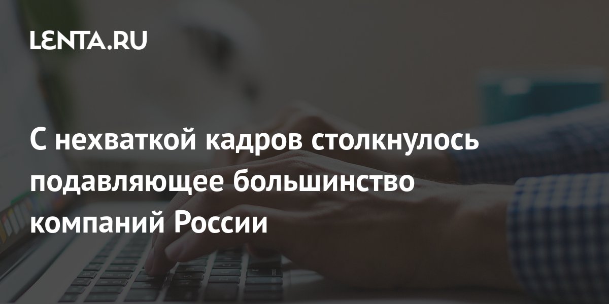 С нехваткой кадров столкнулось подавляющее большинство компаний России ...