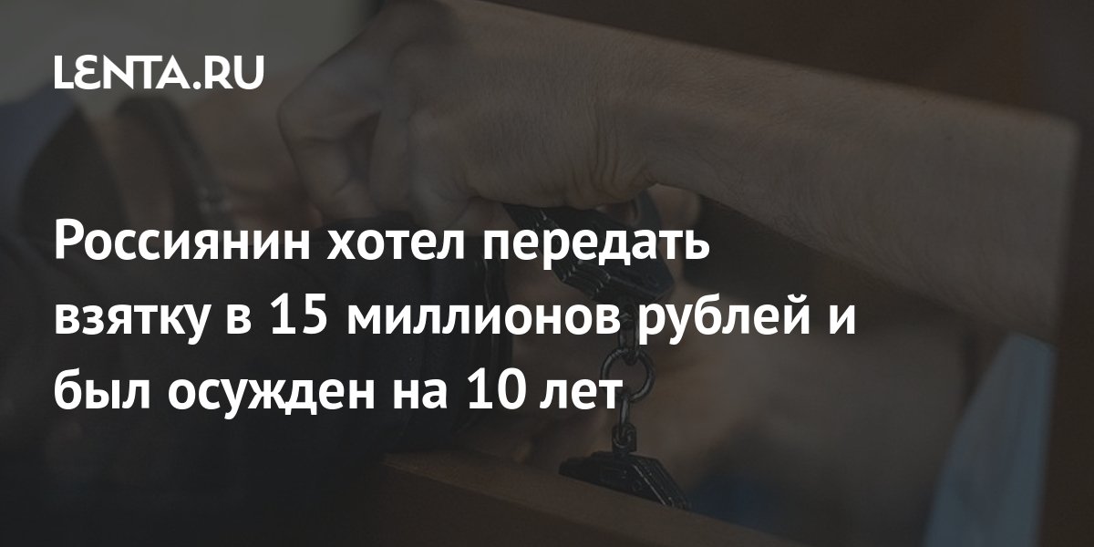 Россиянин хотел передать взятку в 15 миллионов рублей и был осужден на 10 лет