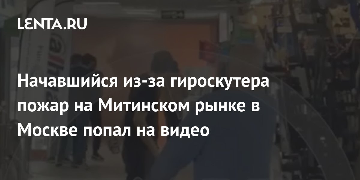 Начавшийся из-за гироскутера пожар на Митинском рынке в Москве попал на ...