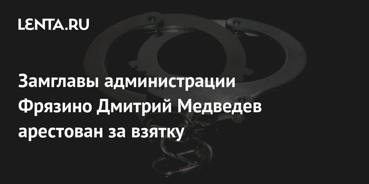 Замглавы администрации Фрязино Дмитрий Медведев арестован за взятку