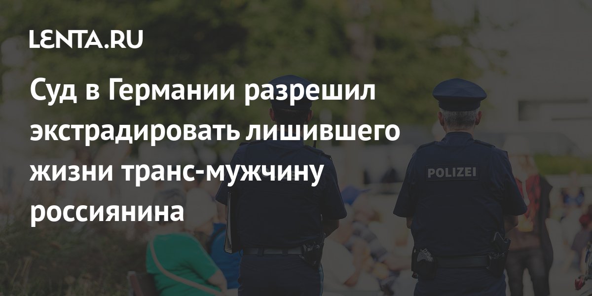A German court allows the extradition of a Russian who took the life of a trans man