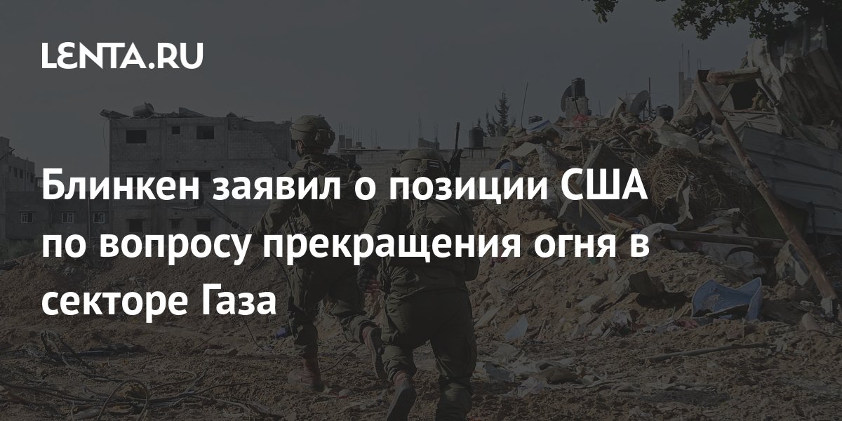 Блинкен подтвердил, что США против прекращения огня в секторе Газа