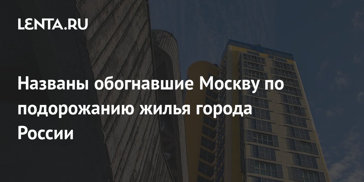 Названы обогнавшие Москву по подорожанию жилья города России