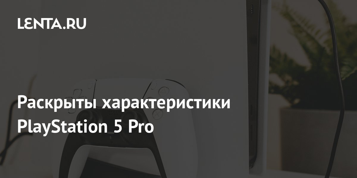 Раскрыты характеристики PlayStation 5 Pro: Гаджеты: Наука и техника ...