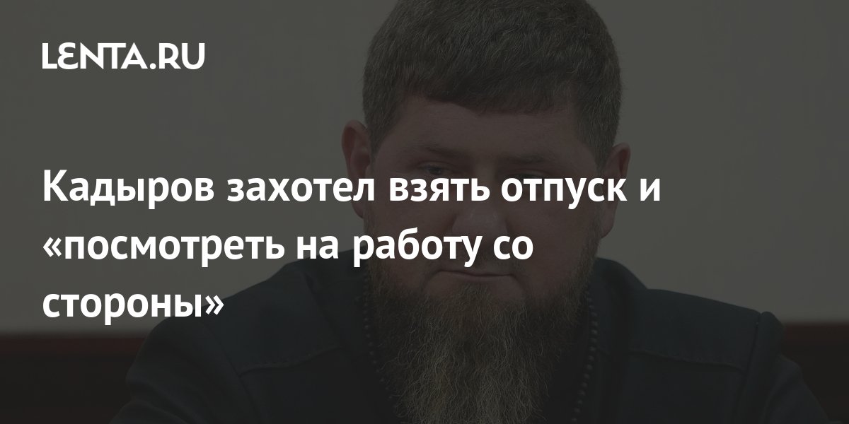 Кадыров захотел взять отпуск и «посмотреть на работу со стороны»: Политика:  Россия: Lenta.ru