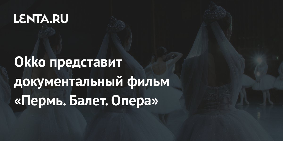 Okko представит документальный фильм «Пермь. Балет. Опера»: Кино ...