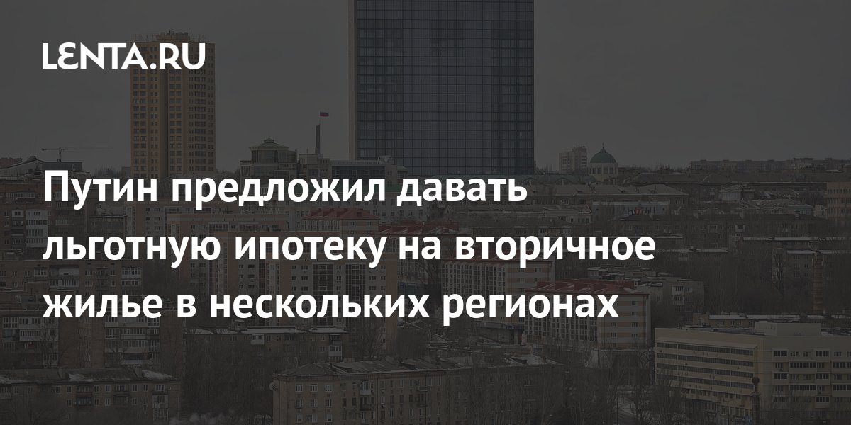 Путин предложил давать льготную ипотеку на вторичное жилье в нескольких ...