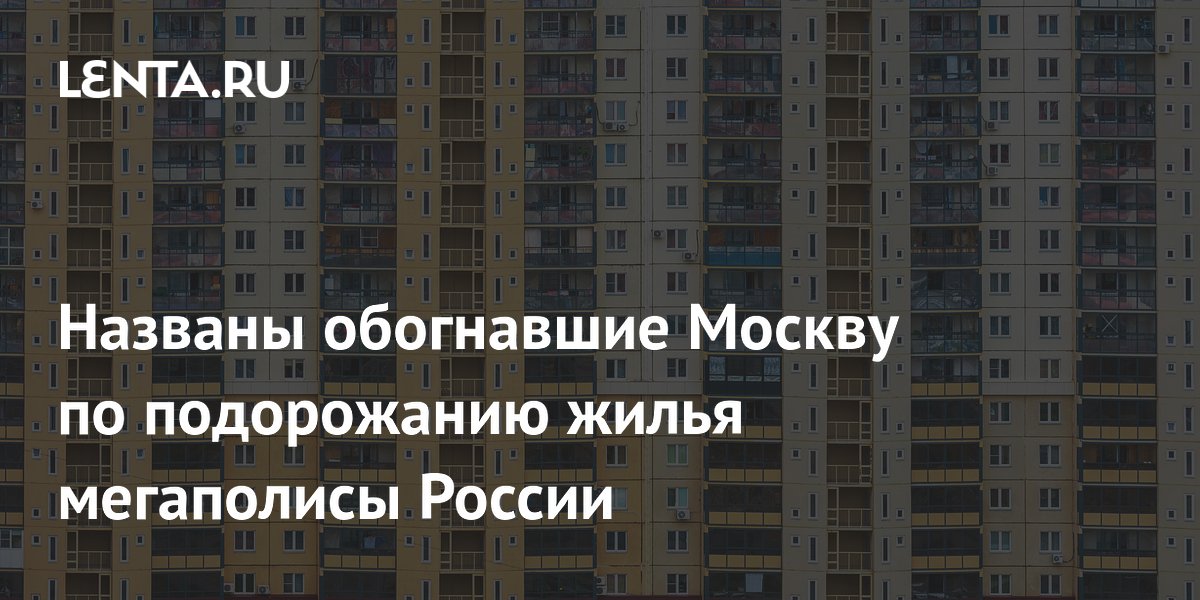 Названы обогнавшие Москву по подорожанию жилья мегаполисы России