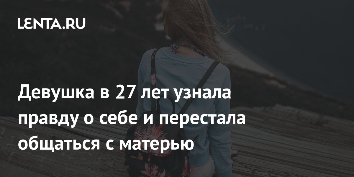 Девушка в 27 лет узнала правду о себе и перестала общаться с матерью