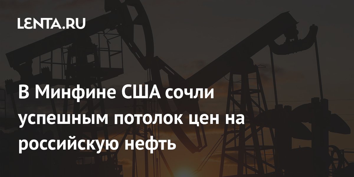 В Минфине США сочли успешным потолок цен на российскую нефть: Рынки: Экономика: 