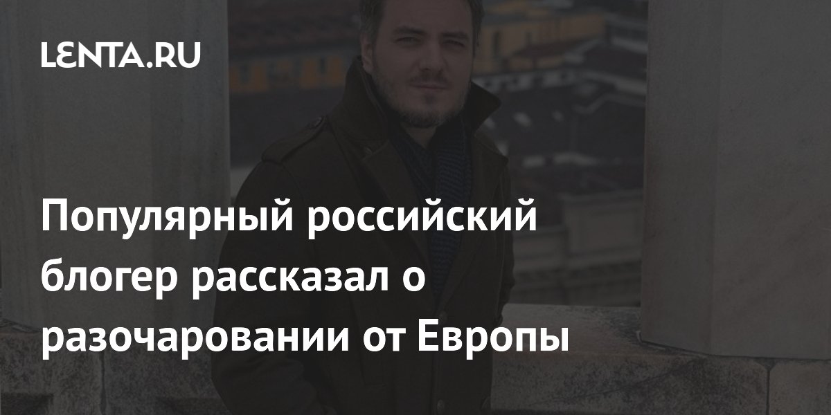 Популярный российский блогер рассказал о разочаровании от Европы ...
