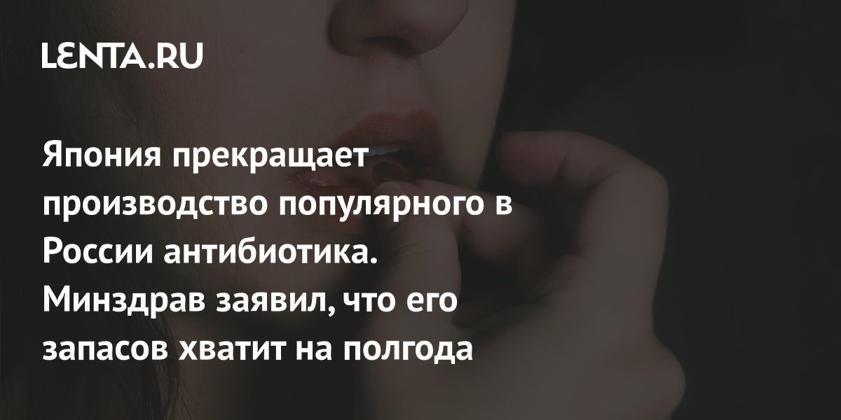 Япония прекращает производство популярного в России антибиотика. Минздрав заявил, что его запасов хватит на полгода