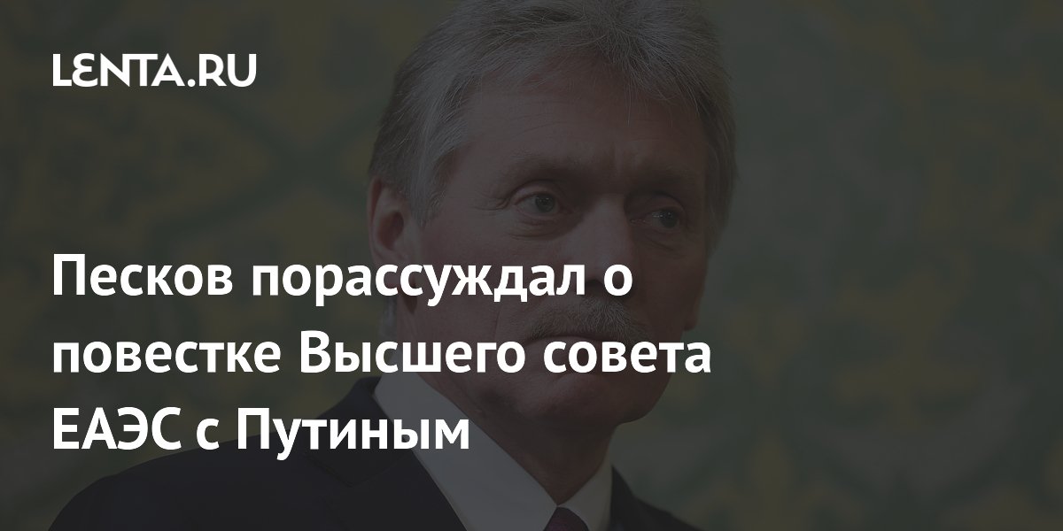 Песков порассуждал о повестке Высшего совета ЕАЭС с Путиным Политика Мир 4910