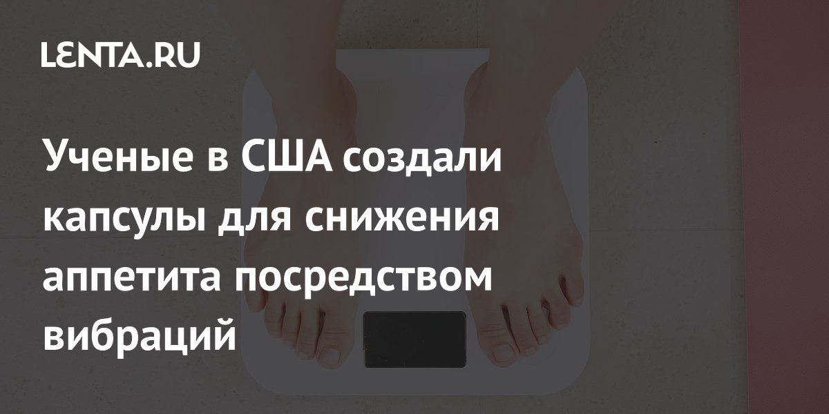 Ученые в США создали капсулы для снижения аппетита посредством вибраций ...