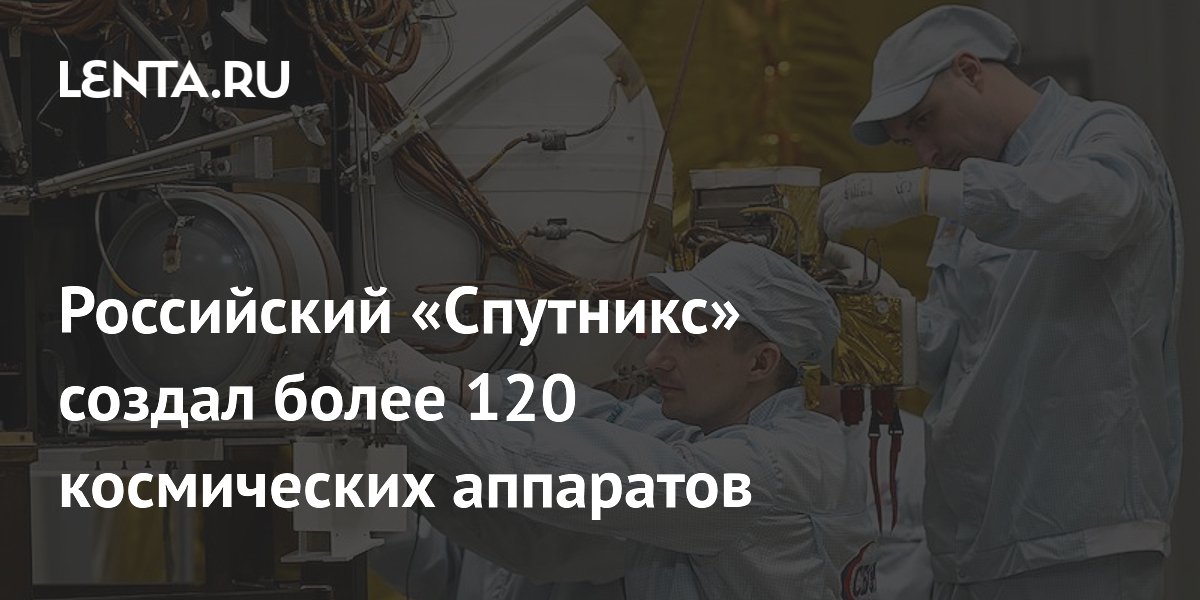 Российский «Спутникс» создал более 120 космических аппаратов: Космос ...