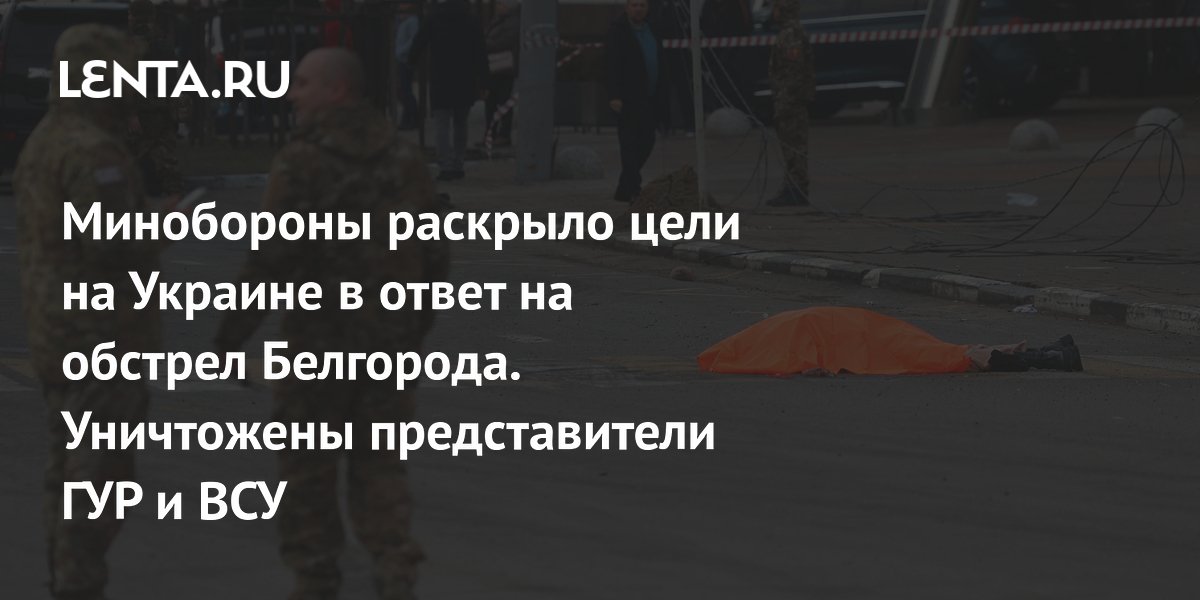 Минобороны раскрыло цели на Украине в ответ на обстрел Белгорода. Уничтожены пре
